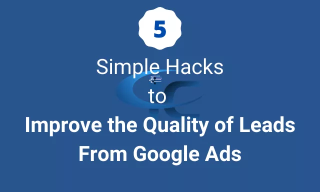 Graphic with heading 5 simple hacks to improve the quality of leads from Google ads